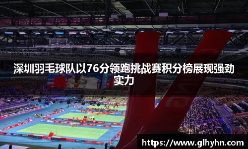 深圳羽毛球队以76分领跑挑战赛积分榜展现强劲实力
